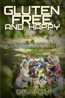 Gluten Free and Happy: All you need to know about loving your Gluten Free life by Danielle, Elliott