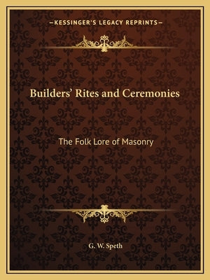 Builders' Rites and Ceremonies: The Folk Lore of Masonry by Speth, G. W.