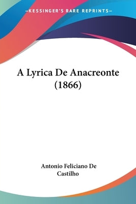 A Lyrica De Anacreonte (1866) by De Castilho, Antonio Feliciano