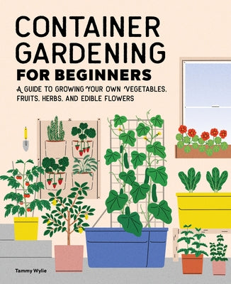 Container Gardening for Beginners: A Guide to Growing Your Own Vegetables, Fruits, Herbs, and Edible Flowers by Wylie, Tammy