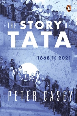 The Story of Tata: 1868 to 2021 an Authorized Account of the Tata Family and Their Companies with Exclusive Interviews with Ratan Tata No by Casey, Peter
