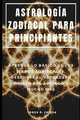 Astrología Zodiacal Para Principiantes: Aprende Lo Básico de Los Signos Zodiacales, Descubre El Verdadero Origen del Zodiaco Y Mucho Más by Chiesa, Jorge O.