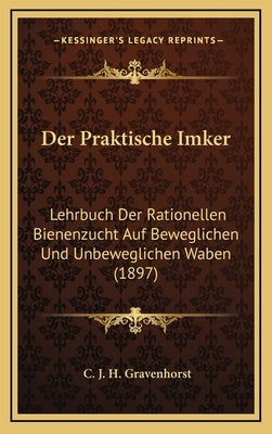 Der Praktische Imker: Lehrbuch Der Rationellen Bienenzucht Auf Beweglichen Und Unbeweglichen Waben (1897) by Gravenhorst, C. J. H.
