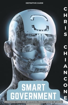 Smart Government: Practical Uses for Artificial Intelligence in Local Government by Chiancone, Chris