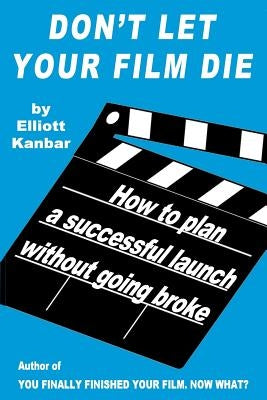 Don't Let Your Film Die: How to Plan a Successful Launch Without Going Broke by Kanbar, Elliott