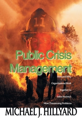 Public Crisis Management: How and Why Organizations Work Together to Solve Society's Most Threatening Problems by Hillyard, Michael J.