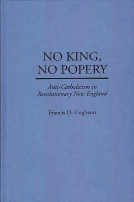 No King, No Popery: Anti-Catholicism in Revolutionary New England by Cogliano, Francis D.
