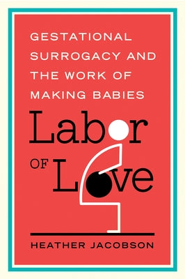 Labor of Love: Gestational Surrogacy and the Work of Making Babies by Jacobson, Heather