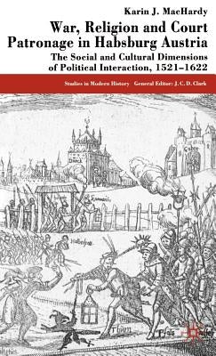 War, Religion and Court Patronage in Habsburg Austria: The Social and Cultural Dimensions of Political Interaction, 1521-1622 by Machardy, K.