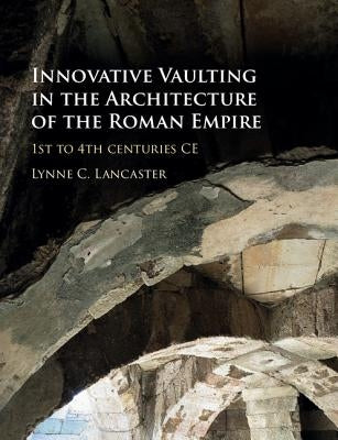 Innovative Vaulting in the Architecture of the Roman Empire: 1st to 4th Centuries Ce by Lancaster, Lynne C.