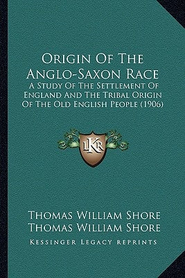 Origin of the Anglo-Saxon Race: A Study of the Settlement of England and the Tribal Origin of the Old English People (1906) by Shore, Thomas William