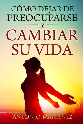 Cómo dejar de preocuparse y cambiar su vida by Martinez, Antonio