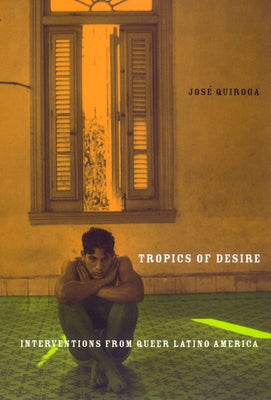 Tropics of Desire: Interventions from Queer Latino America by Quiroga, Jose A.