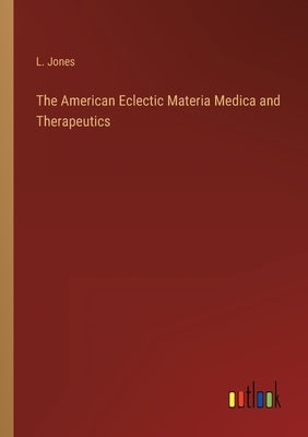 The American Eclectic Materia Medica and Therapeutics by Jones, L.