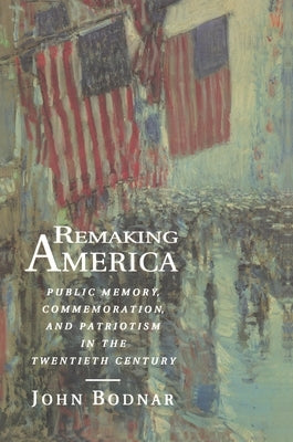 Remaking America: Public Memory, Commemoration, and Patriotism in the Twentieth Century by Bodnar, John