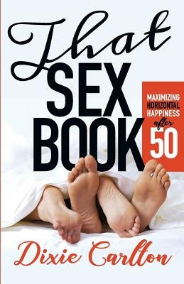 That Sex Book: Maximizing Horiztontal Happiness After 50 by Carlton, Dixie Maria