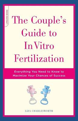 The Couple's Guide to in Vitro Fertilization: Everything You Need to Know to Maximize Your Chances of Success by Charlesworth, Liza