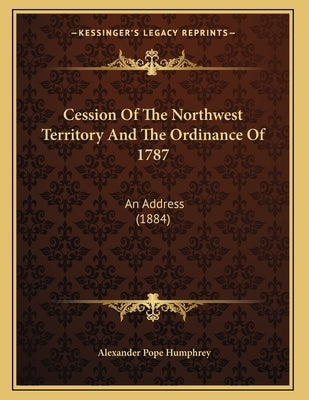 Cession Of The Northwest Territory And The Ordinance Of 1787: An Address (1884) by Humphrey, Alexander Pope