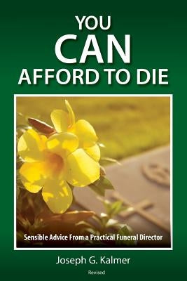 You Can Afford to Die: Sensible Advice From a Practical Funeral Director by Kalmer, Joseph G.