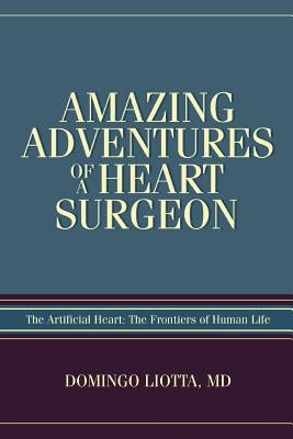 Amazing Adventures of a Heart Surgeon: The Artificial Heart: The Frontiers of Human Life by Liotta, Domingo