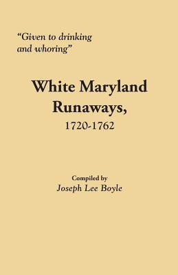 Given to Drinking and Whoring White Maryland Runaways, 1720-1762 by Boyle, Joseph Lee