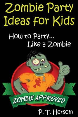 Zombie Party Ideas for Kids: How to Party Like a Zombie: Zombie Approved Kids Party Ideas for Kids Age 6 - 14 by Hersom, P. T.