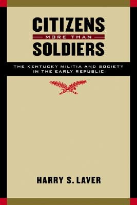 Citizens More Than Soldiers: The Kentucky Militia and Society in the Early Republic by Laver, Harry S.