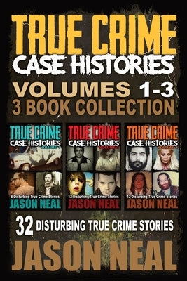 True Crime Case Histories - (Books 1, 2 & 3): 32 Disturbing True Crime Stories by Neal, Jason