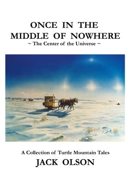 Once In The Middle Of Nowhere: The Center of the Universe: A Collection of Turtle Mountain Tales by Olson, Jack