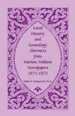 Local History and Genealogy Abstracts from Marion, Indiana, Newspapers, 1871-1875 by Kirkpatrick, Ralph D.