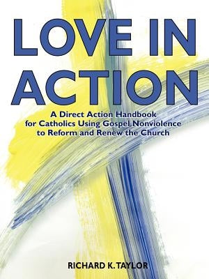 Love in Action: A Direct-Action Handbook for Catholics Using Gospel Nonviolence to Reform and Renew the Church by Taylor, Richard K.