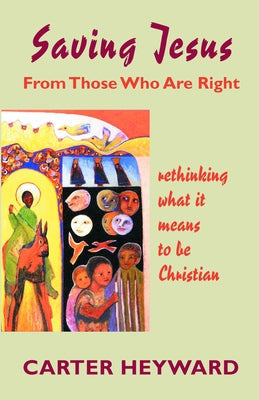 Saving Jesus from Those Who Are Right: Rethinking What It Means to Be Christian by Heyward, Carter