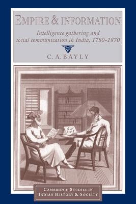 Empire and Information: Intelligence Gathering and Social Communication in India, 1780 1870 by Bayly, Christopher Alan