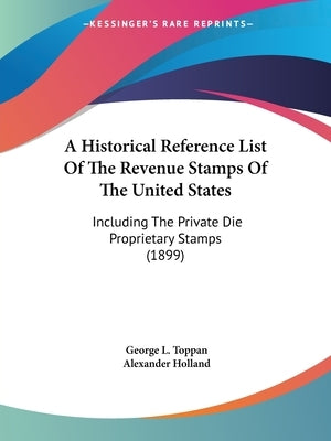 A Historical Reference List of the Revenue Stamps of the United States: Including the Private Die Proprietary Stamps (1899) by Toppan, George L.