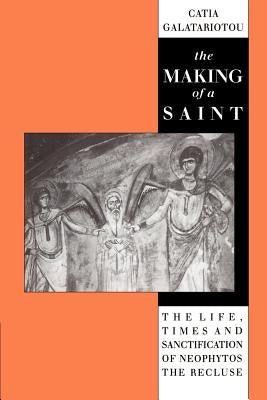 The Making of a Saint: The Life, Times and Sanctification of Neophytos the Recluse by Galatariotou, Catia