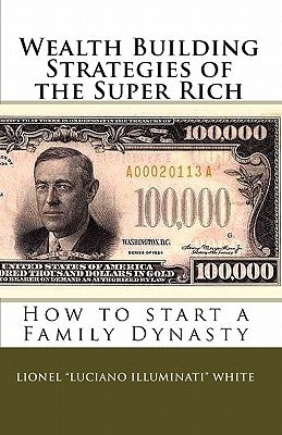 Wealth Building Strategies of the Super Rich: How to start a Family Dynasty by White, Lionel "luciano Illuminati"