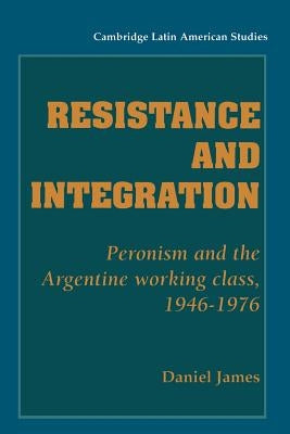 Resistance and Integration: Peronism and the Argentine Working Class, 1946 1976 by James, Daniel