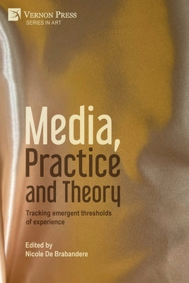 Media, Practice and Theory: Tracking emergent thresholds of experience by de Brabandere, Nicole