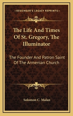 The Life and Times of St. Gregory, the Illuminator: The Founder and Patron Saint of the Armenian Church by Malan, Solomon C.
