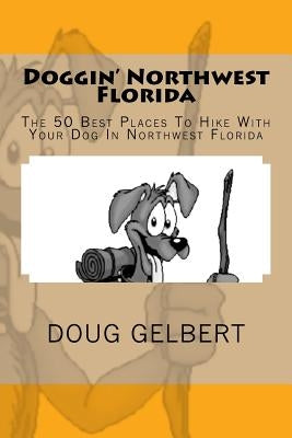 Doggin' Northwest Florida: The 50 Best Places To Hike With Your Dog In Northwest Florida by Gelbert, Doug