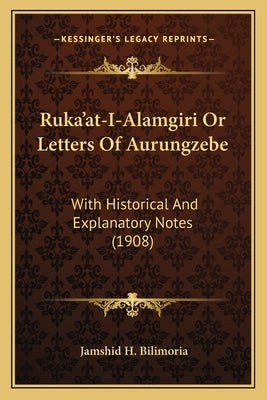 Ruka'at-I-Alamgiri Or Letters Of Aurungzebe: With Historical And Explanatory Notes (1908) by Bilimoria, Jamshid H.