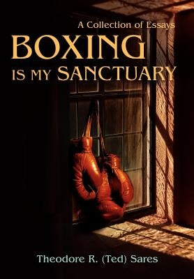 Boxing Is My Sanctuary: A Collection of Essays by Sares, Theodore Roland
