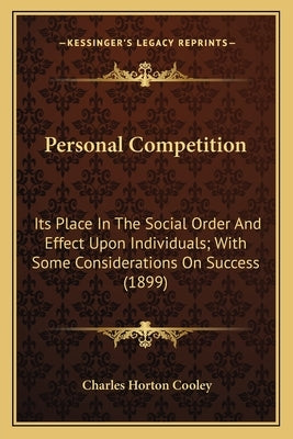 Personal Competition: Its Place in the Social Order and Effect Upon Individuals; With Some Considerations on Success (1899) by Cooley, Charles Horton