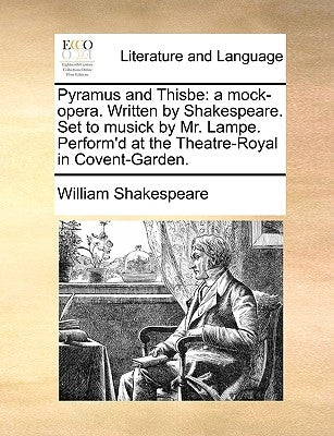Pyramus and Thisbe: A Mock-Opera. Written by Shakespeare. Set to Musick by Mr. Lampe. Perform'd at the Theatre-Royal in Covent-Garden. by Shakespeare, William