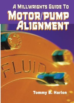A Millwright's Guide to Motor Pump Alignment by Harlon, Tom