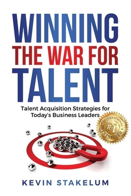 Winning the War for Talent: Talent Acquisition Strategies for Today's Business Leaders by Stakelum, Kevin