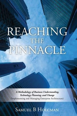 Reaching the Pinnacle: A Methodology of Business Understanding, Technology Planning, and Change (Implementing and Managing Enterprise Archite by Holcman, Samuel B.