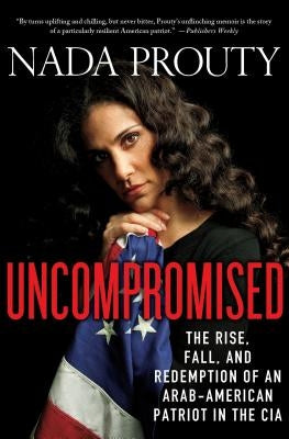 Uncompromised: The Rise, Fall, and Redemption of an Arab-American Patriot in the CIA by Prouty, Nada