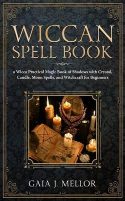 Wiccan Spell Book: A Wicca Practical Magic Book of Shadows with Crystal, Candle, Moon Spells, and Witchcraft for Beginners by J. Mellor, Gaia