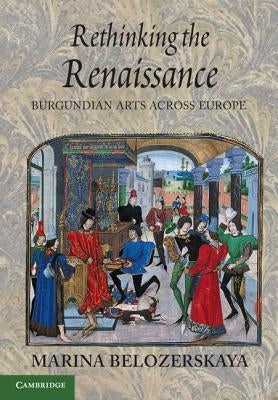 Rethinking the Renaissance: Burgundian Arts Across Europe by Belozerskaya, Marina